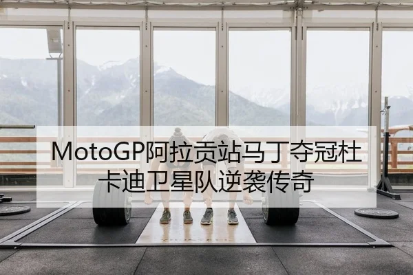 MotoGP阿拉贡站马丁夺冠杜卡迪卫星队逆袭传奇