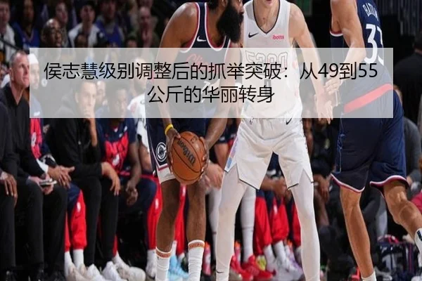 侯志慧级别调整后的抓举突破：从49到55公斤的华丽转身