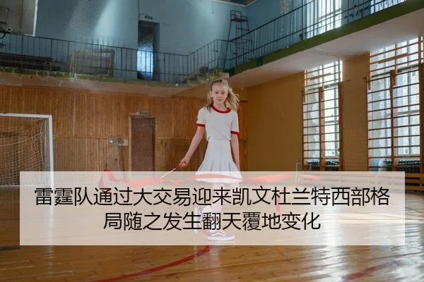 雷霆队通过大交易迎来凯文杜兰特西部格局随之发生翻天覆地变化