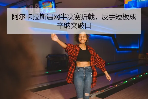 阿尔卡拉斯温网半决赛折戟，反手短板成辛纳突破口